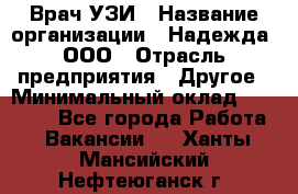 Врач УЗИ › Название организации ­ Надежда, ООО › Отрасль предприятия ­ Другое › Минимальный оклад ­ 70 000 - Все города Работа » Вакансии   . Ханты-Мансийский,Нефтеюганск г.